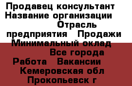 Продавец-консультант › Название организации ­ Ulmart › Отрасль предприятия ­ Продажи › Минимальный оклад ­ 15 000 - Все города Работа » Вакансии   . Кемеровская обл.,Прокопьевск г.